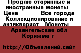 Продаю старинные и иностранные монеты › Цена ­ 4 500 - Все города Коллекционирование и антиквариат » Монеты   . Архангельская обл.,Коряжма г.